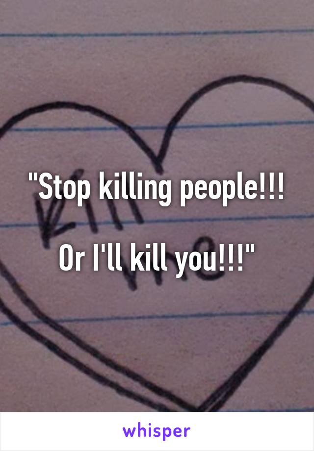 "Stop killing people!!!

Or I'll kill you!!!"