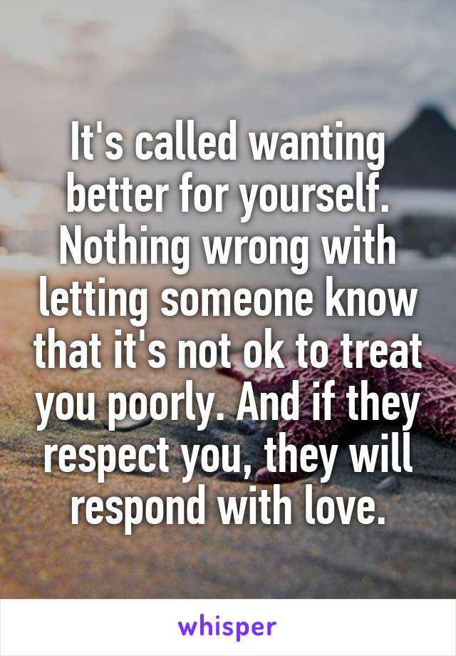 It's called wanting better for yourself. Nothing wrong with letting someone know that it's not ok to treat you poorly. And if they respect you, they will respond with love.