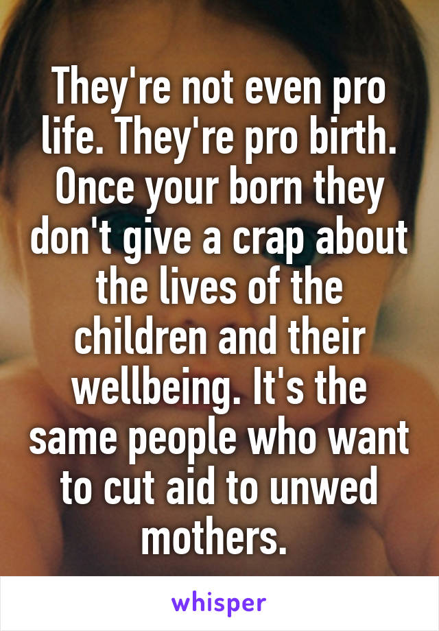 They're not even pro life. They're pro birth. Once your born they don't give a crap about the lives of the children and their wellbeing. It's the same people who want to cut aid to unwed mothers. 