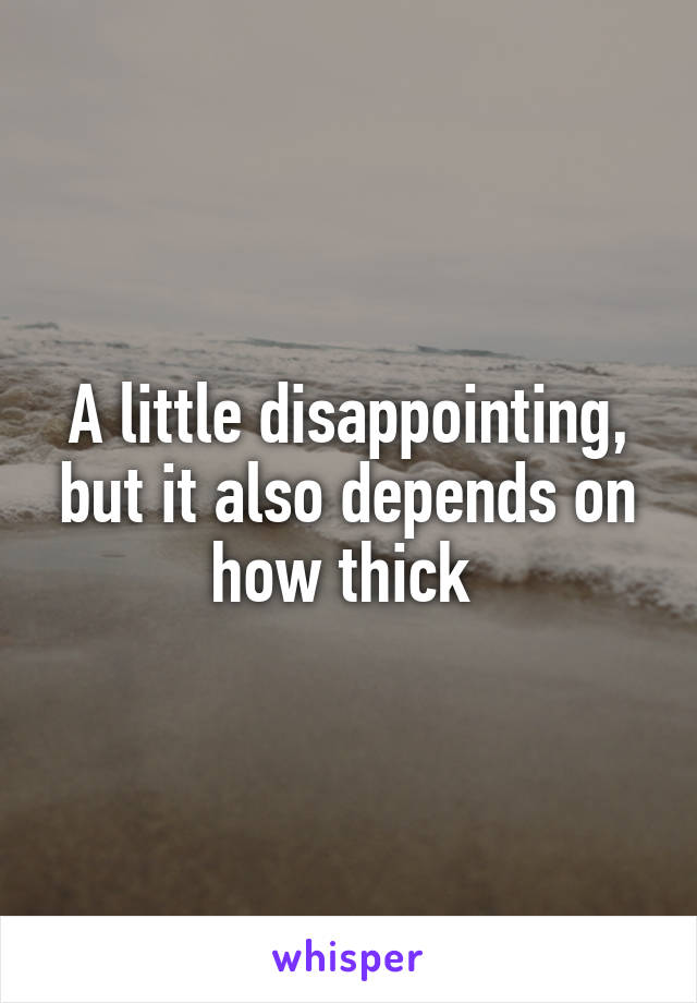 A little disappointing, but it also depends on how thick 