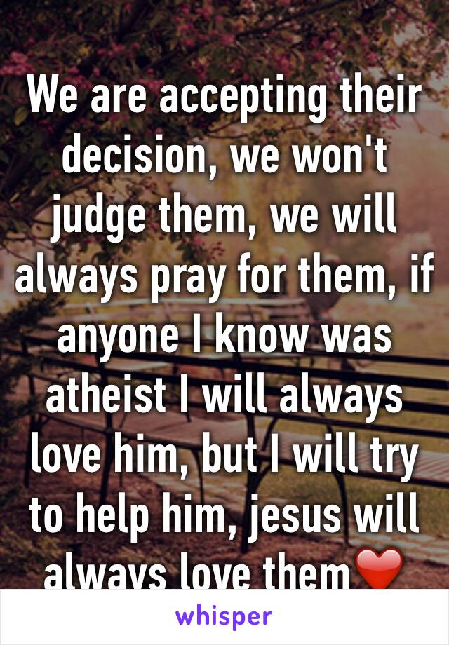 We are accepting their decision, we won't judge them, we will always pray for them, if anyone I know was atheist I will always love him, but I will try to help him, jesus will always love them❤️