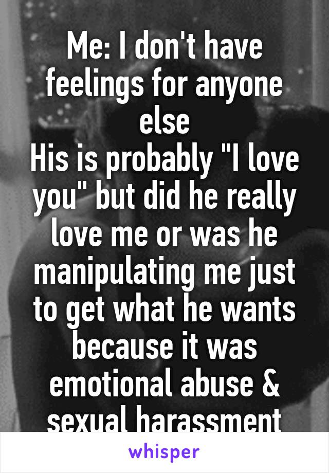 Me: I don't have feelings for anyone else
His is probably "I love you" but did he really love me or was he manipulating me just to get what he wants because it was emotional abuse & sexual harassment