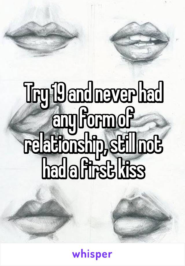 Try 19 and never had any form of relationship, still not had a first kiss