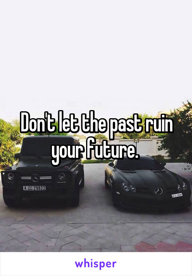 Don't let the past ruin your future. 
