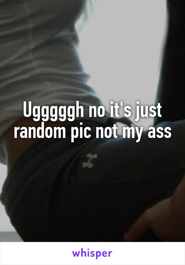 Ugggggh no it's just random pic not my ass 