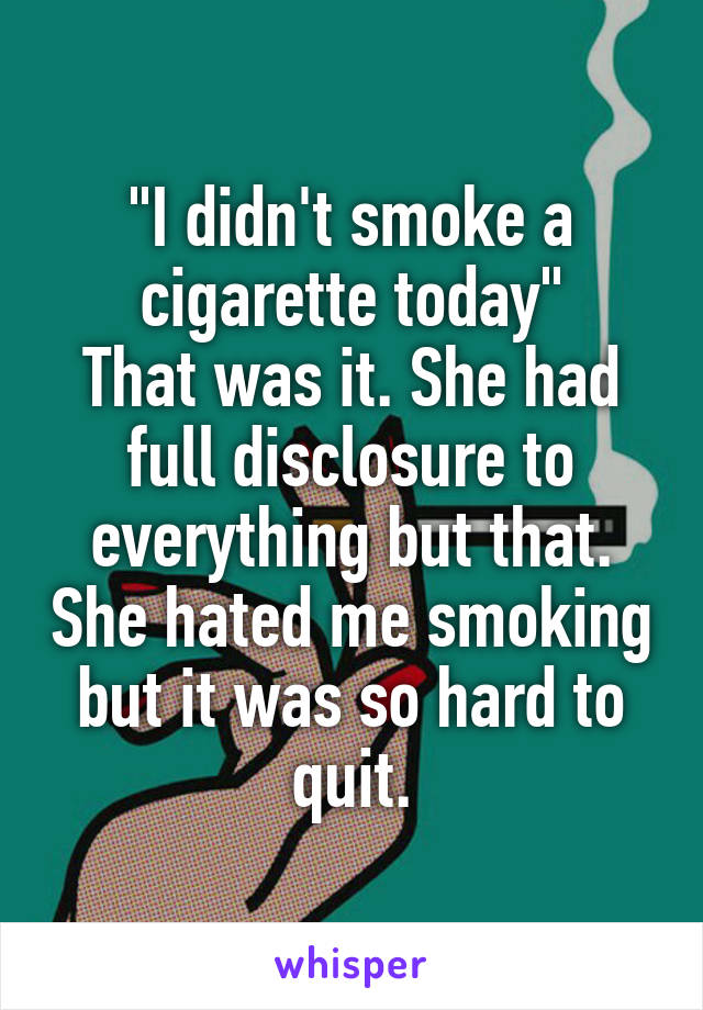 "I didn't smoke a cigarette today"
That was it. She had full disclosure to everything but that. She hated me smoking but it was so hard to quit.