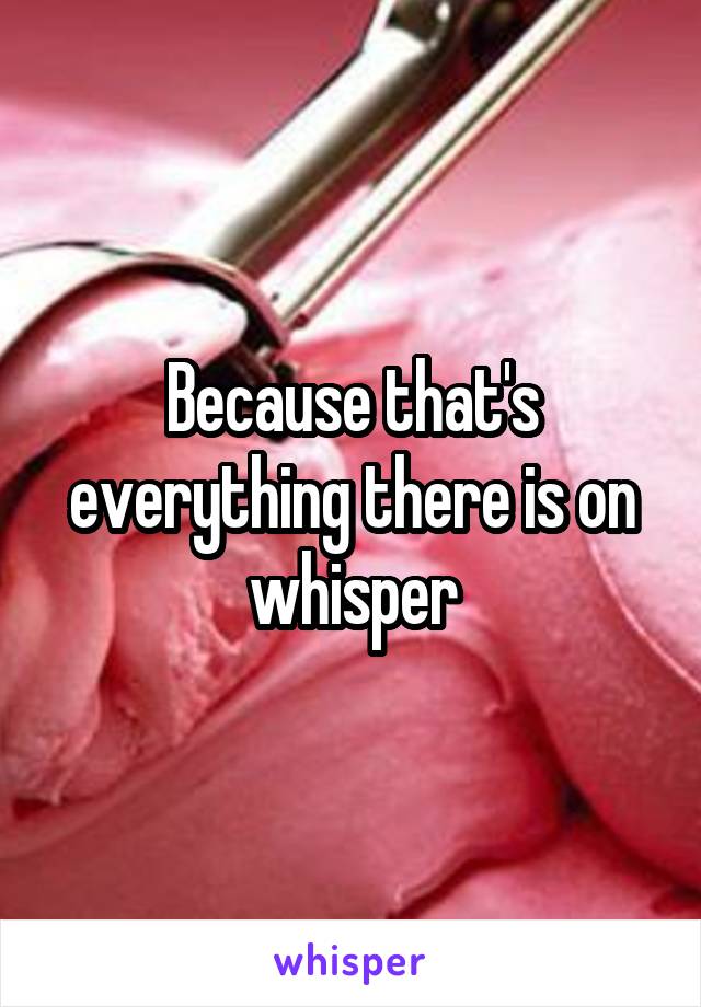 Because that's everything there is on whisper