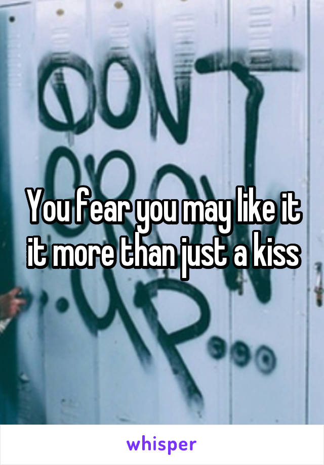 You fear you may like it it more than just a kiss