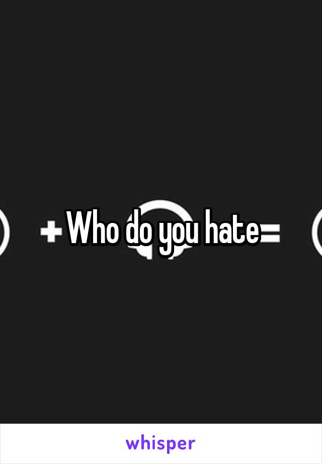 Who do you hate