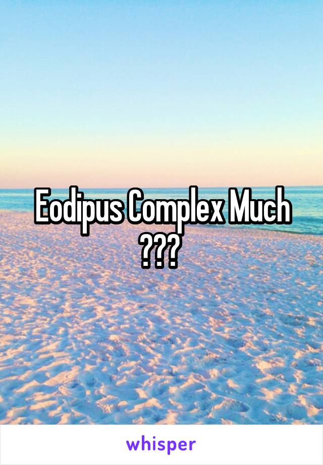 Eodipus Complex Much ??? 