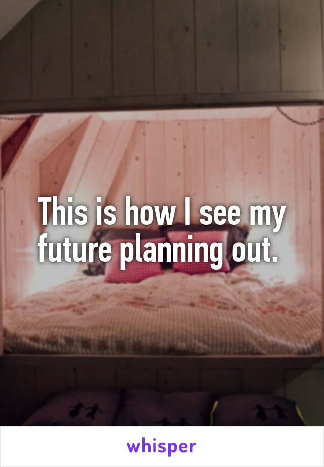This is how I see my future planning out. 