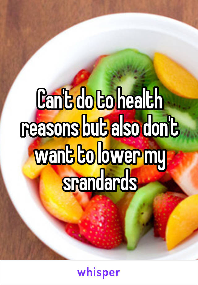 Can't do to health reasons but also don't want to lower my srandards