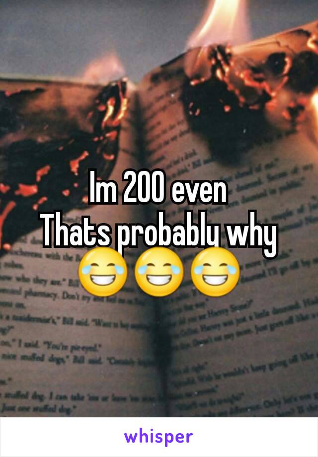 Im 200 even
Thats probably why 😂😂😂