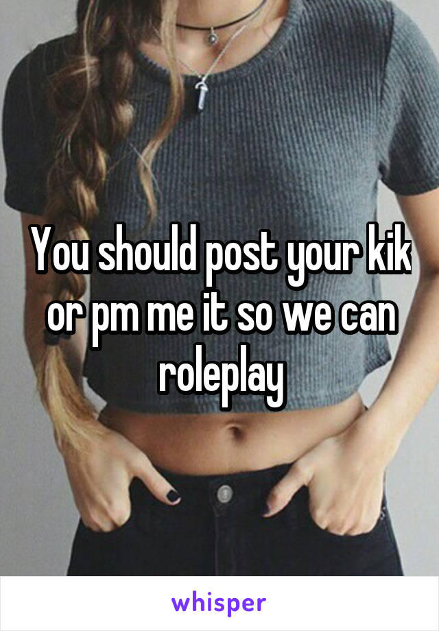 You should post your kik or pm me it so we can roleplay