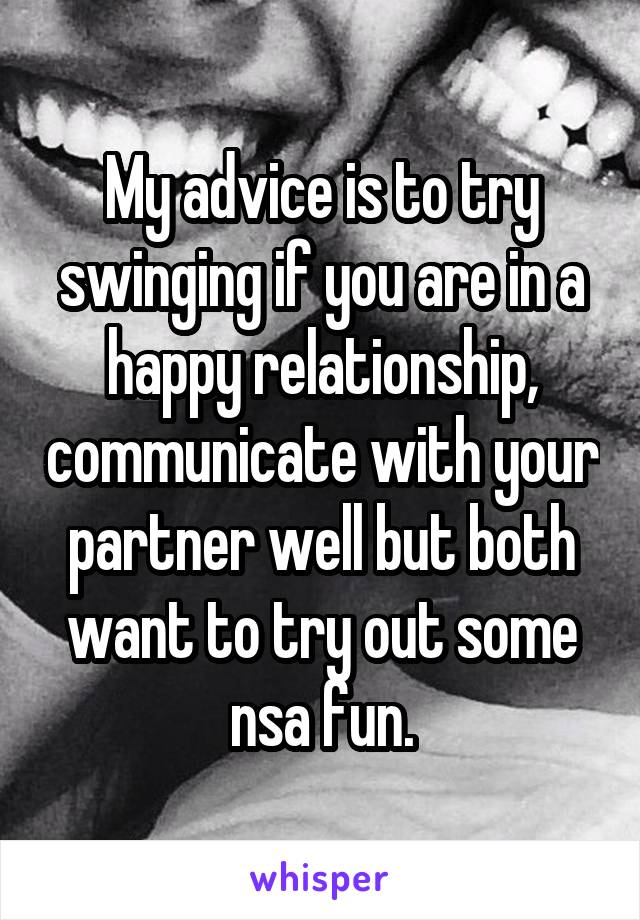 My advice is to try swinging if you are in a happy relationship, communicate with your partner well but both want to try out some nsa fun.