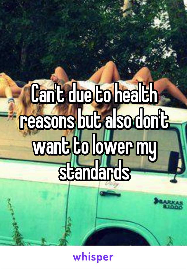 Can't due to health reasons but also don't want to lower my standards