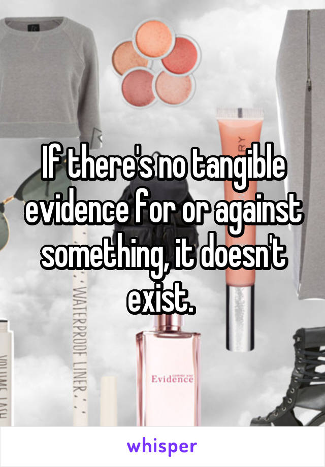 If there's no tangible evidence for or against something, it doesn't exist. 