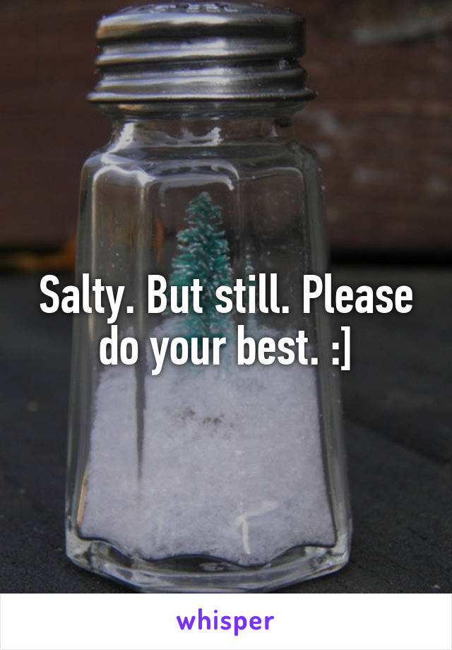 Salty. But still. Please do your best. :]