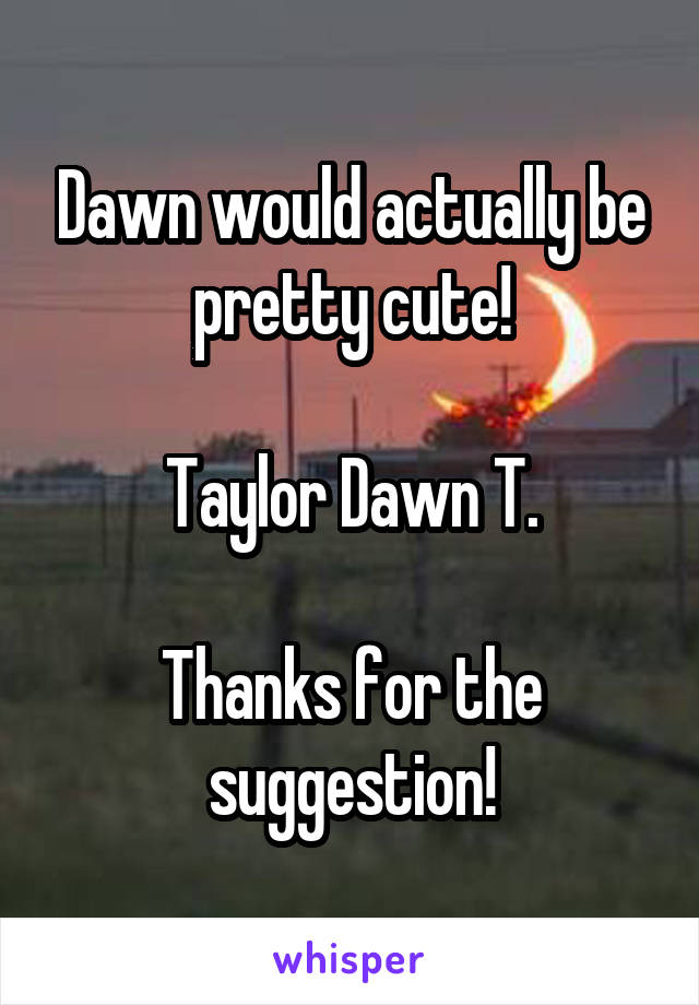 Dawn would actually be pretty cute!

Taylor Dawn T.

Thanks for the suggestion!