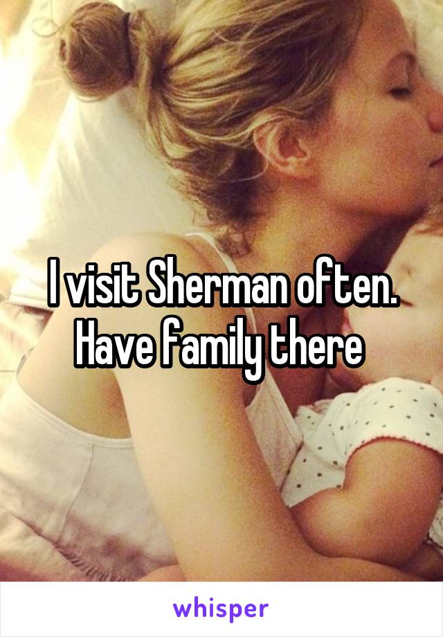 I visit Sherman often. Have family there 