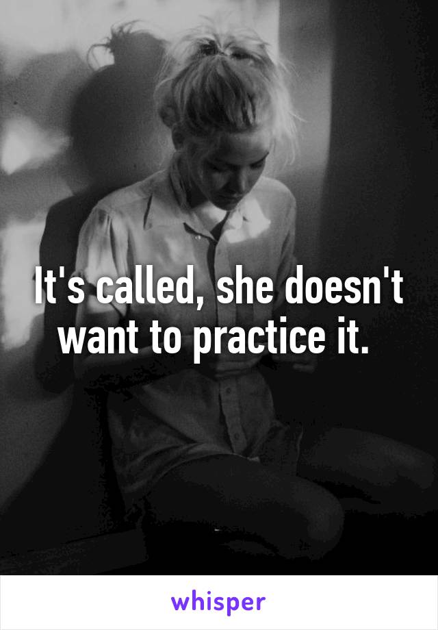 It's called, she doesn't want to practice it. 