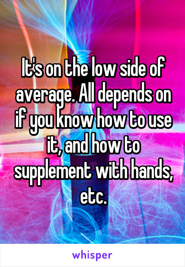 It's on the low side of average. All depends on if you know how to use it, and how to supplement with hands, etc.