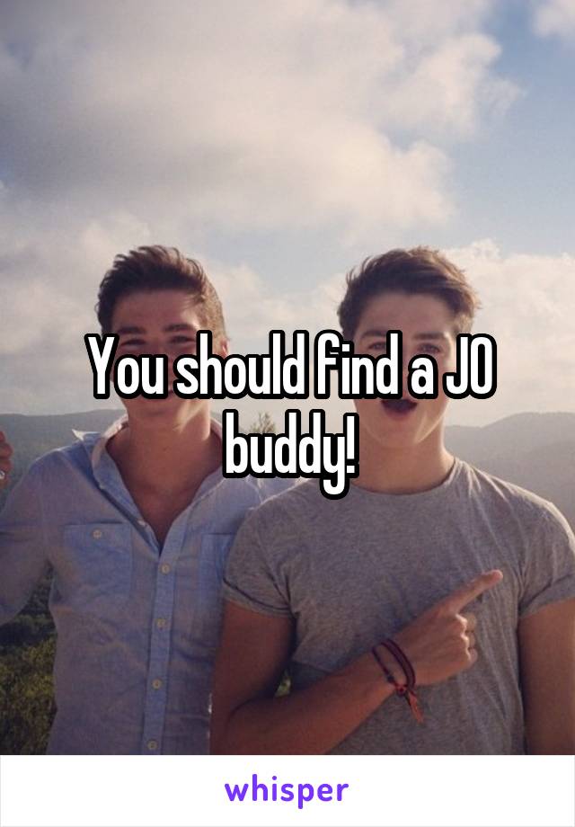 You should find a JO buddy!