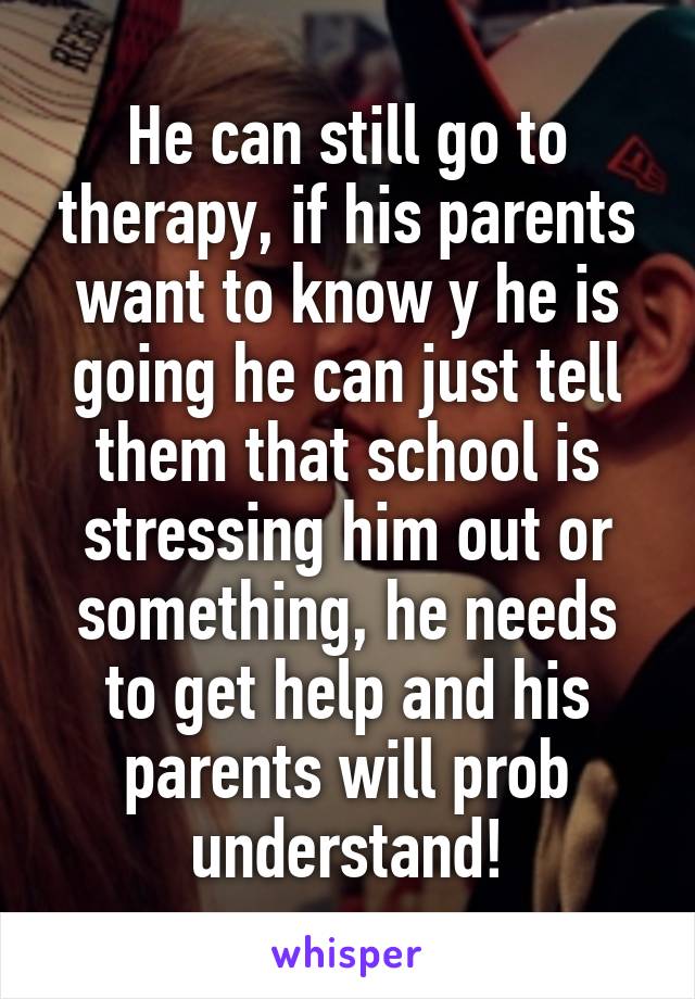 He can still go to therapy, if his parents want to know y he is going he can just tell them that school is stressing him out or something, he needs to get help and his parents will prob understand!