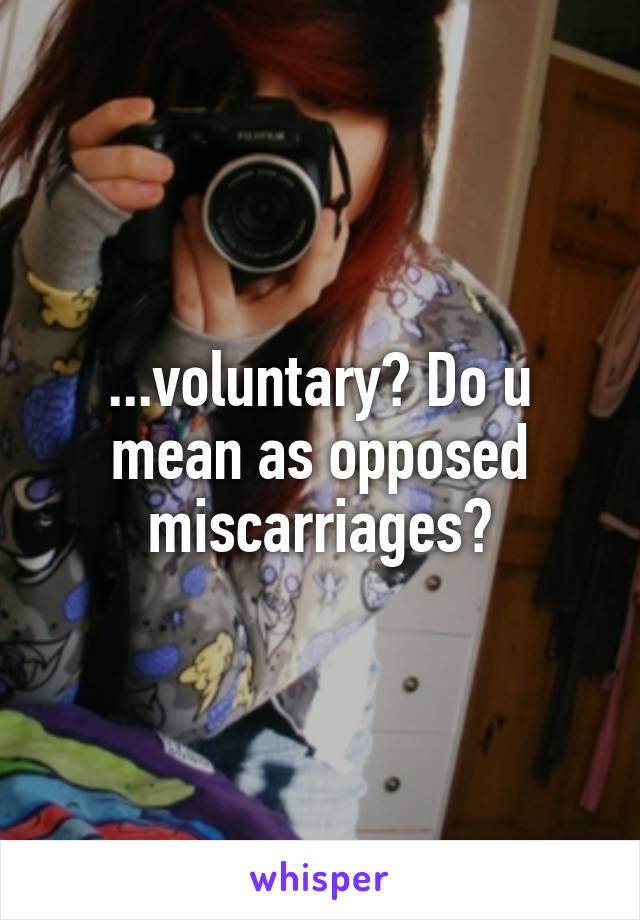 ...voluntary? Do u mean as opposed miscarriages?