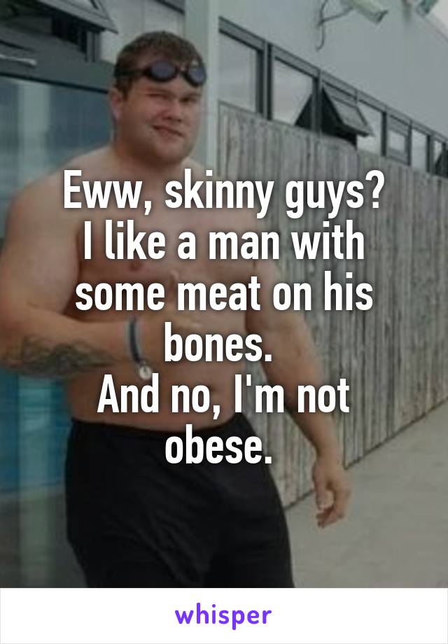 Eww, skinny guys?
I like a man with some meat on his bones. 
And no, I'm not obese. 