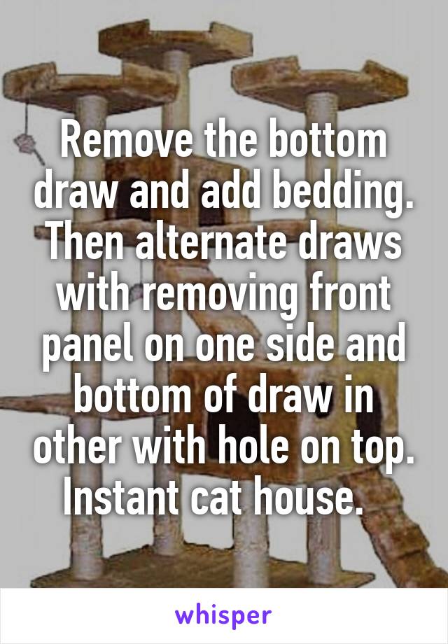 Remove the bottom draw and add bedding. Then alternate draws with removing front panel on one side and bottom of draw in other with hole on top. Instant cat house.  