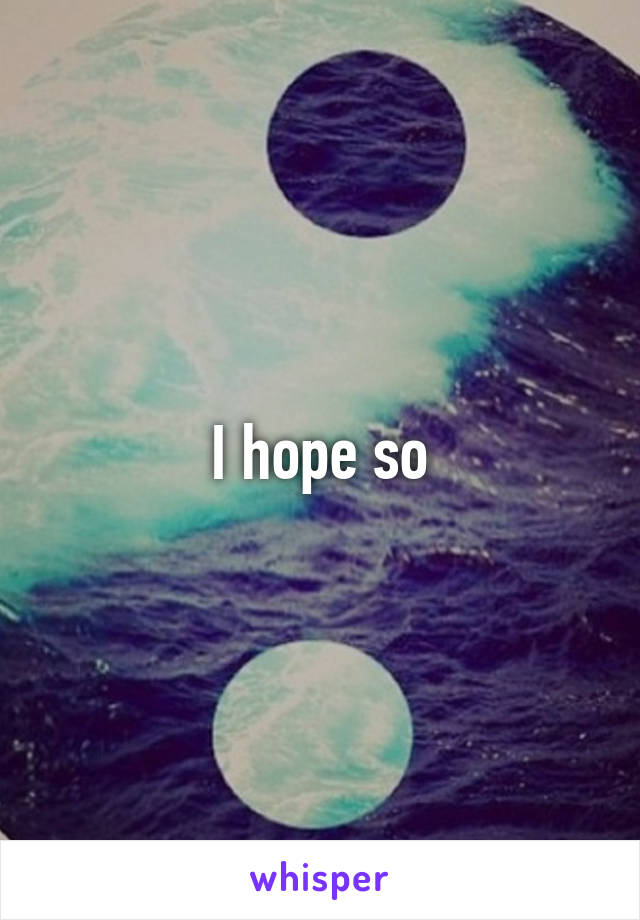I hope so