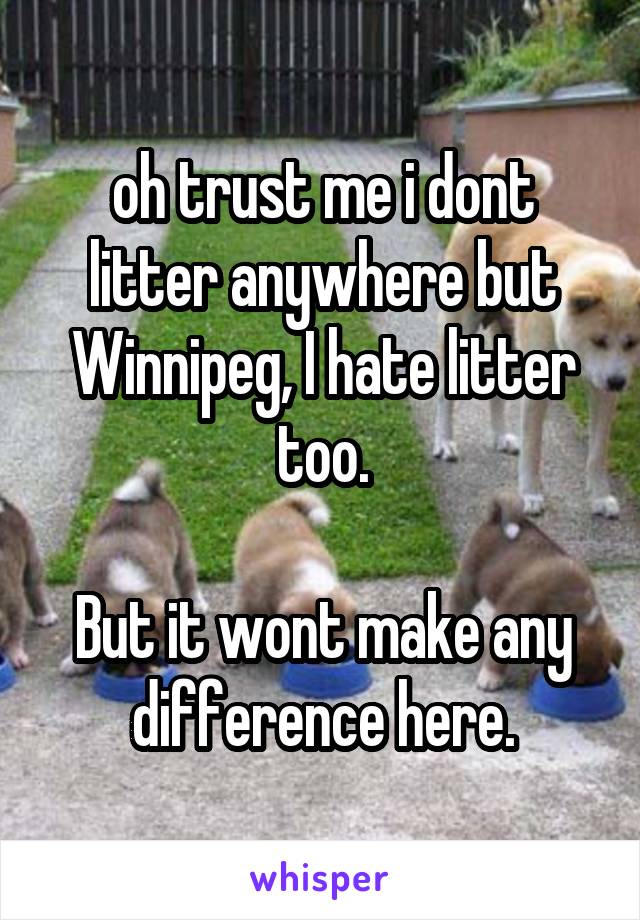 oh trust me i dont litter anywhere but Winnipeg, I hate litter too.

But it wont make any difference here.