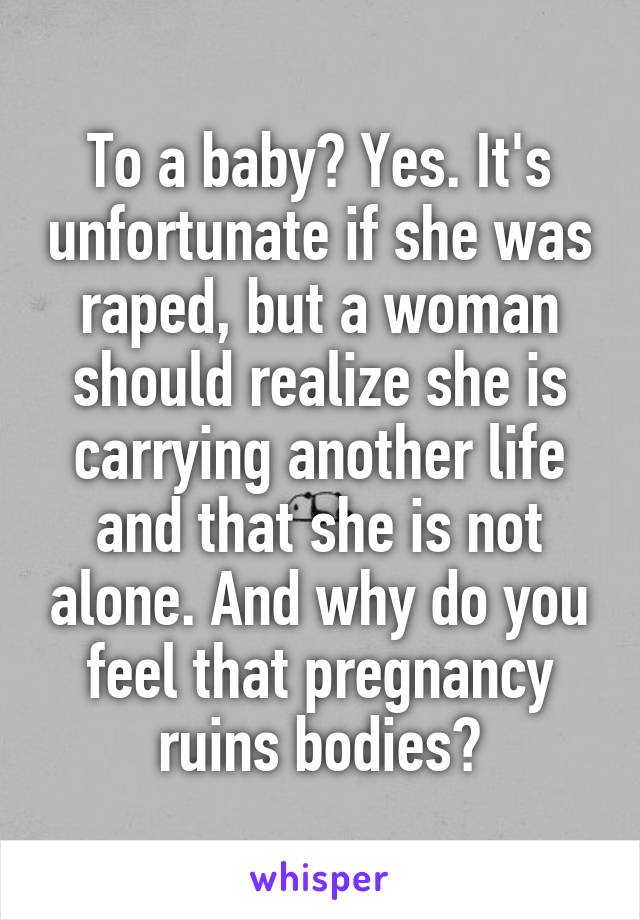 To a baby? Yes. It's unfortunate if she was raped, but a woman should realize she is carrying another life and that she is not alone. And why do you feel that pregnancy ruins bodies?