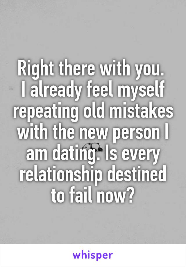 Right there with you. 
I already feel myself repeating old mistakes with the new person I am dating. Is every relationship destined to fail now?