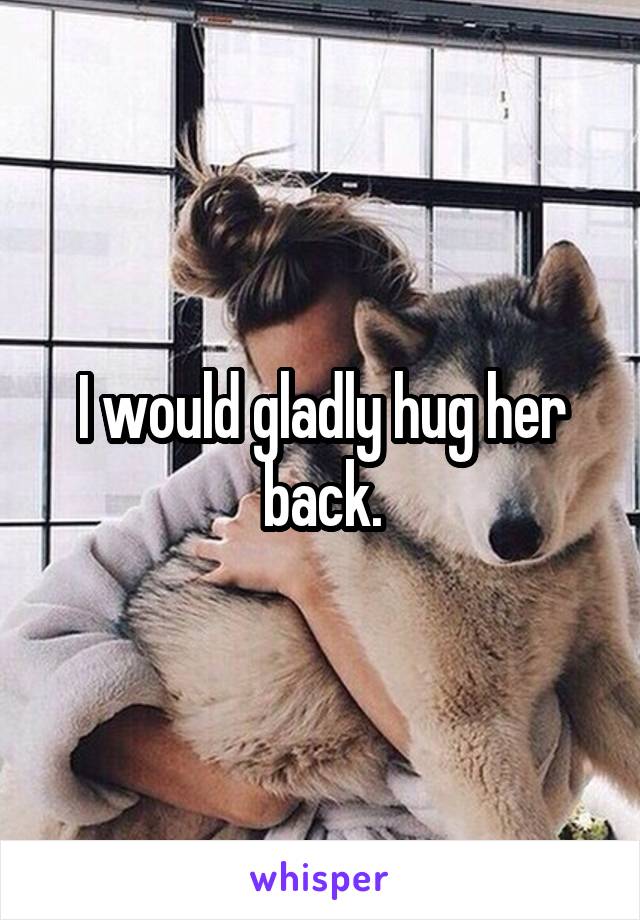 I would gladly hug her back.