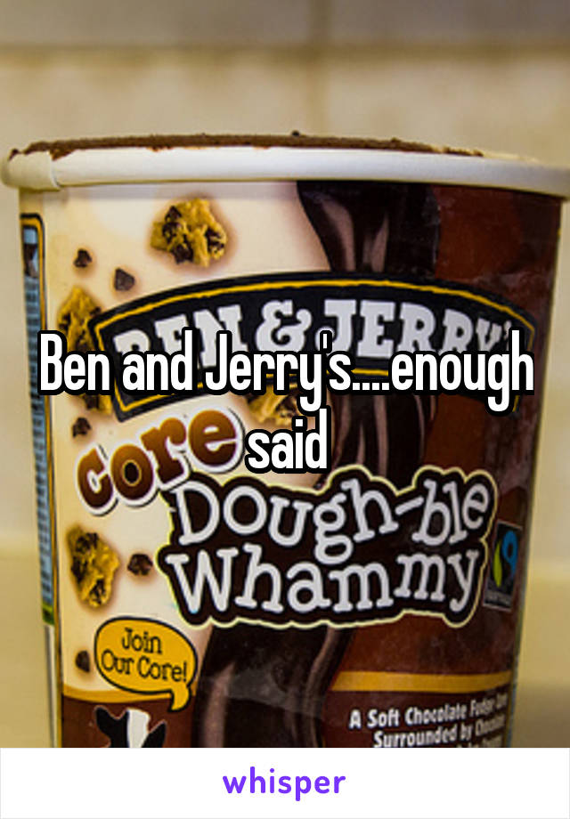 Ben and Jerry's....enough said