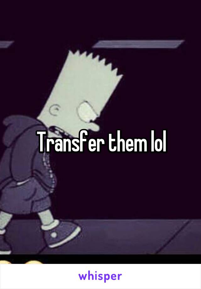 Transfer them lol