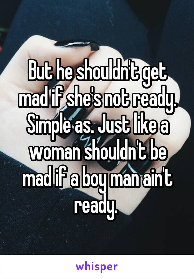 But he shouldn't get mad if she's not ready. Simple as. Just like a woman shouldn't be mad if a boy man ain't ready. 