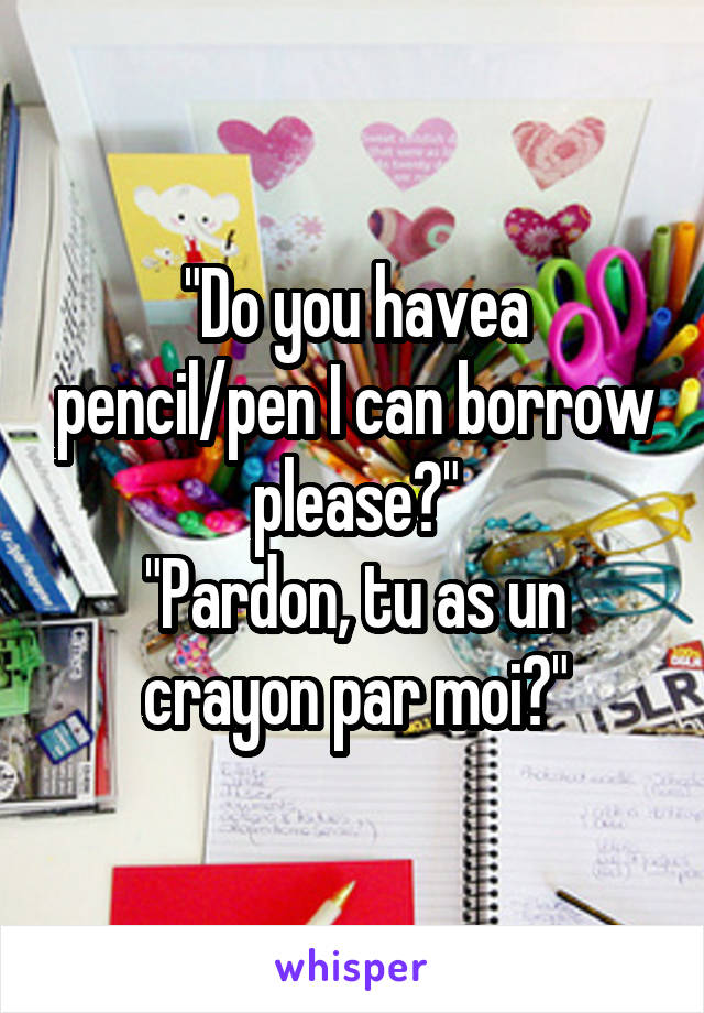 "Do you havea pencil/pen I can borrow please?"
"Pardon, tu as un crayon par moi?"