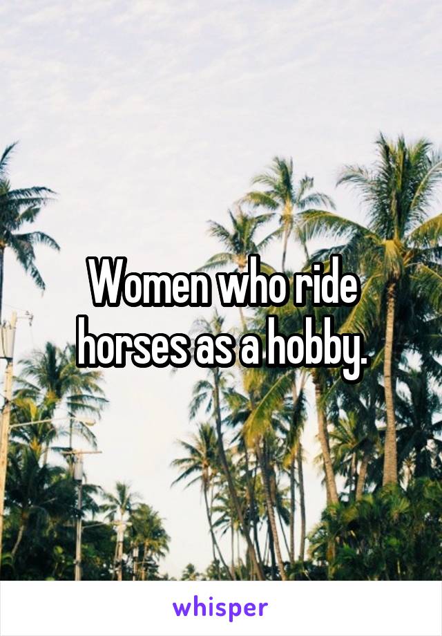 Women who ride horses as a hobby.