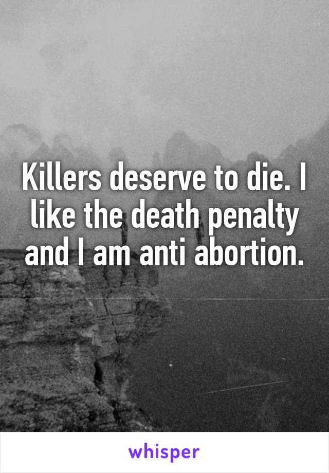 Killers deserve to die. I like the death penalty and I am anti abortion. 