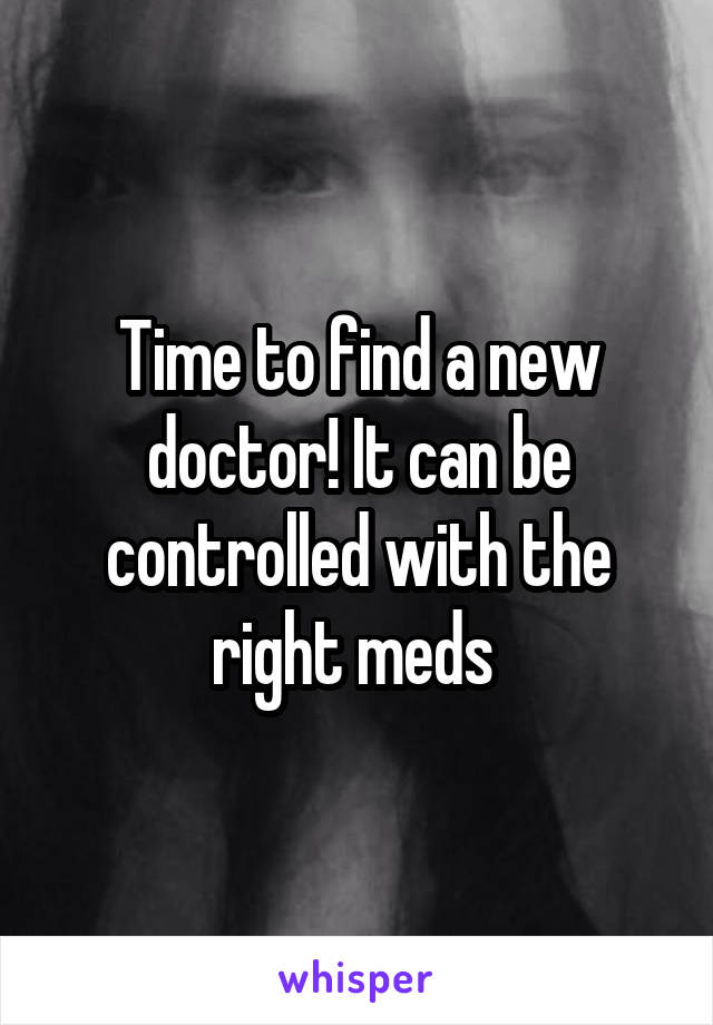 Time to find a new doctor! It can be controlled with the right meds 