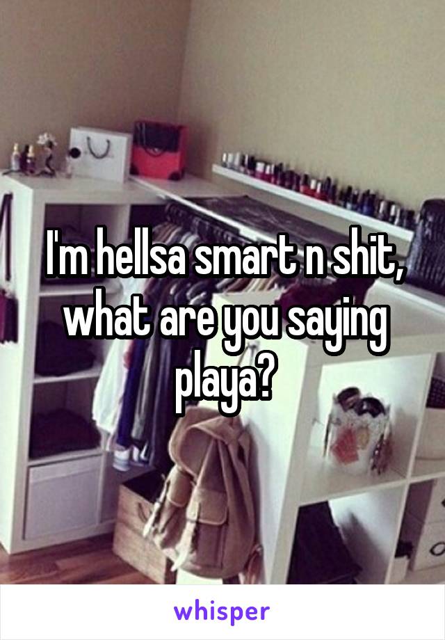 I'm hellsa smart n shit, what are you saying playa?