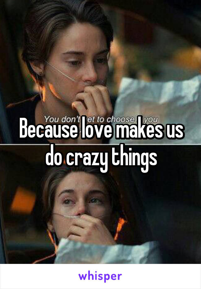 Because love makes us do crazy things