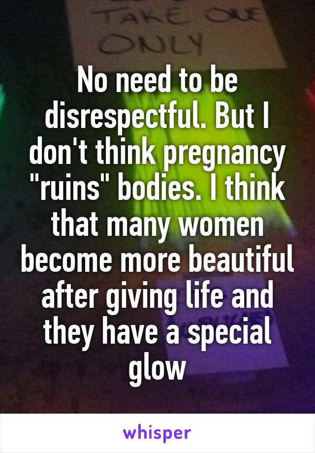 No need to be disrespectful. But I don't think pregnancy "ruins" bodies. I think that many women become more beautiful after giving life and they have a special glow
