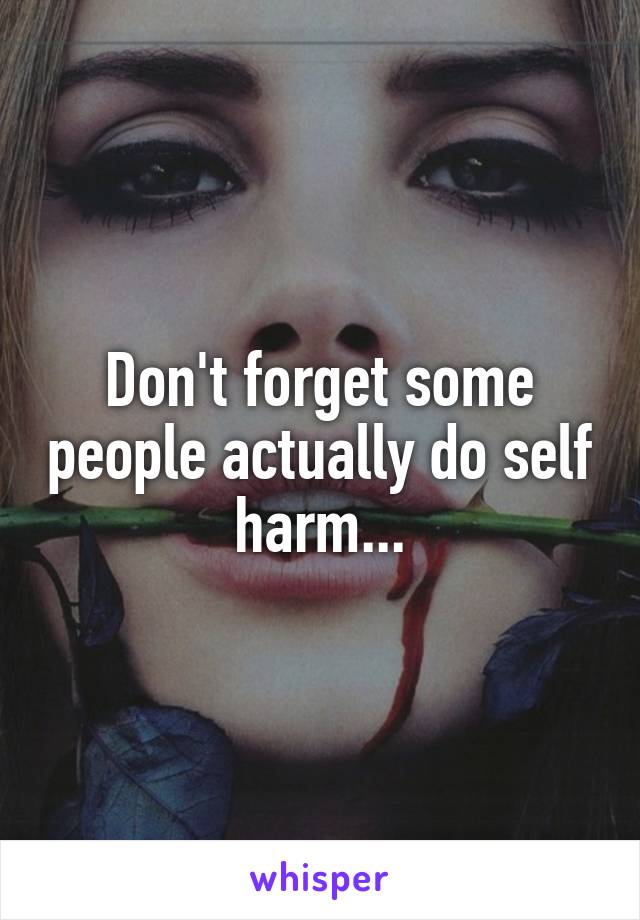Don't forget some people actually do self harm...