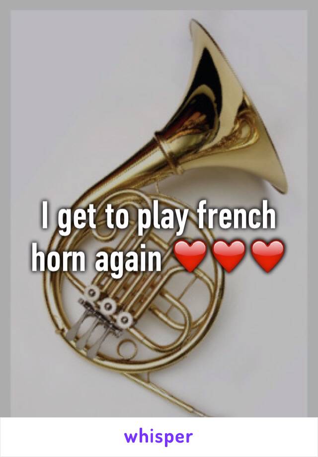 I get to play french horn again ❤️❤️❤️