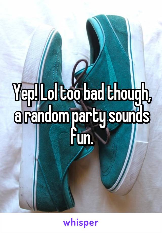 Yep! Lol too bad though, a random party sounds fun.