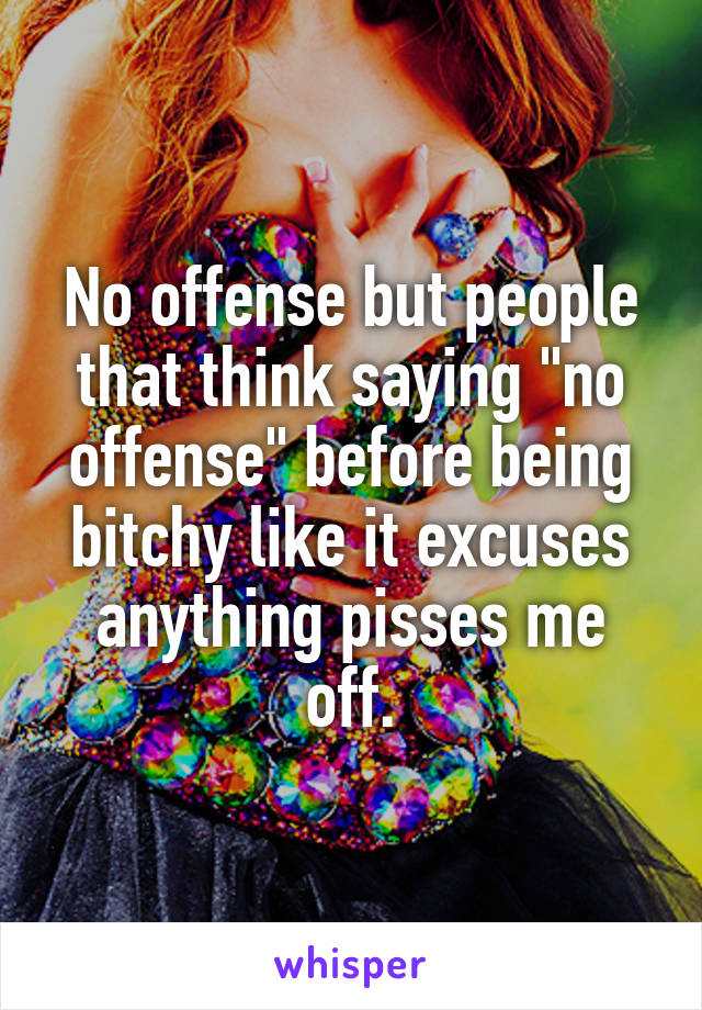 No offense but people that think saying "no offense" before being bitchy like it excuses anything pisses me off.